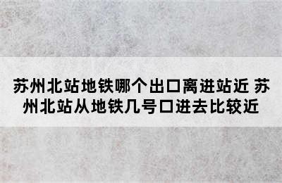 苏州北站地铁哪个出口离进站近 苏州北站从地铁几号口进去比较近